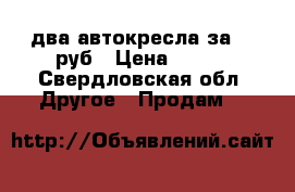 два автокресла за 300руб › Цена ­ 300 - Свердловская обл. Другое » Продам   